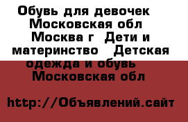 Обувь для девочек  - Московская обл., Москва г. Дети и материнство » Детская одежда и обувь   . Московская обл.